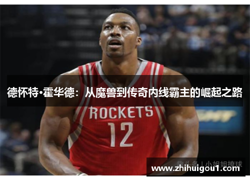 德怀特·霍华德：从魔兽到传奇内线霸主的崛起之路