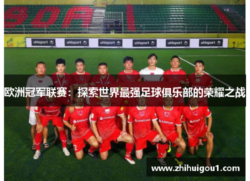 欧洲冠军联赛：探索世界最强足球俱乐部的荣耀之战