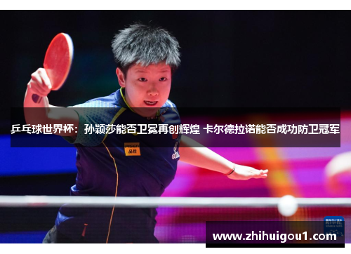 乒乓球世界杯：孙颖莎能否卫冕再创辉煌 卡尔德拉诺能否成功防卫冠军