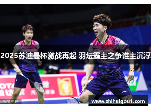 2025苏迪曼杯激战再起 羽坛霸主之争谁主沉浮