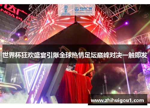 世界杯狂欢盛宴引爆全球热情足坛巅峰对决一触即发