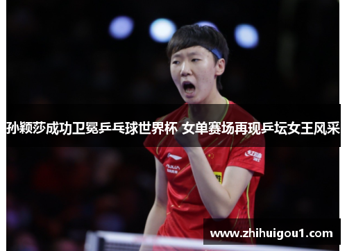 孙颖莎成功卫冕乒乓球世界杯 女单赛场再现乒坛女王风采