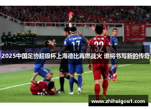 2025中国足协超级杯上海德比再燃战火 谁将书写新的传奇