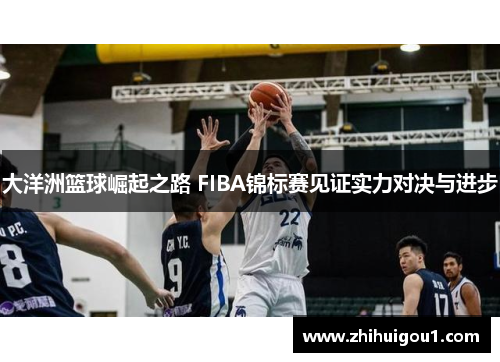 大洋洲篮球崛起之路 FIBA锦标赛见证实力对决与进步