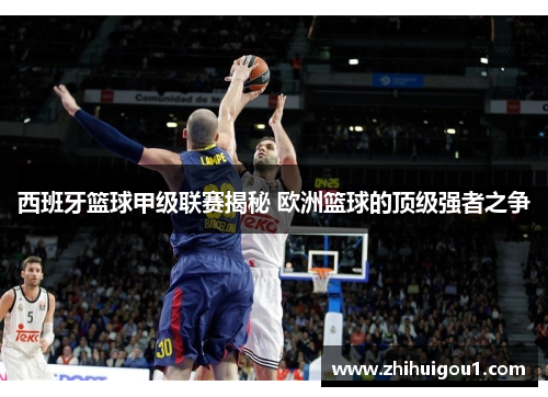 西班牙篮球甲级联赛揭秘 欧洲篮球的顶级强者之争