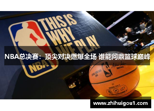 NBA总决赛：顶尖对决燃爆全场 谁能问鼎篮球巅峰