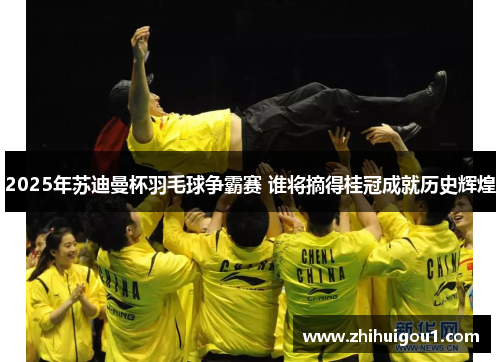 2025年苏迪曼杯羽毛球争霸赛 谁将摘得桂冠成就历史辉煌