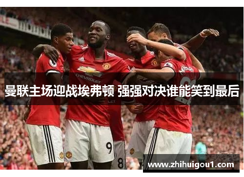曼联主场迎战埃弗顿 强强对决谁能笑到最后
