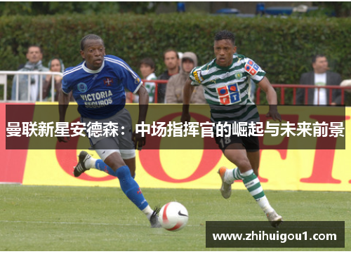 曼联新星安德森：中场指挥官的崛起与未来前景