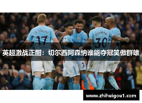 英超激战正酣：切尔西阿森纳谁能夺冠笑傲群雄