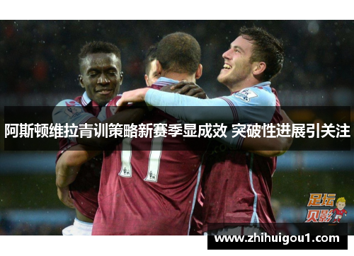 阿斯顿维拉青训策略新赛季显成效 突破性进展引关注