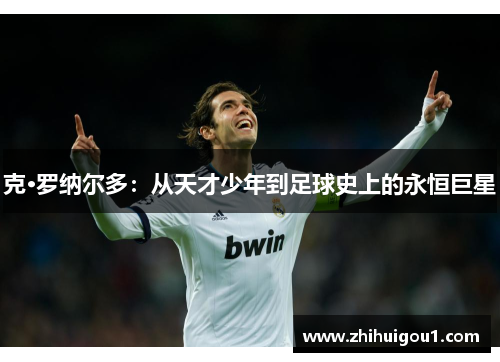 克·罗纳尔多：从天才少年到足球史上的永恒巨星