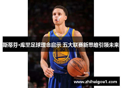斯蒂芬·库里足球理念启示 五大联赛新思维引领未来