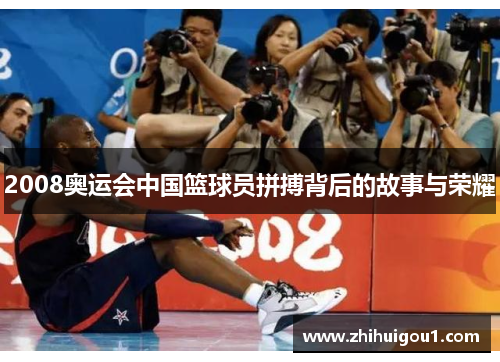 2008奥运会中国篮球员拼搏背后的故事与荣耀